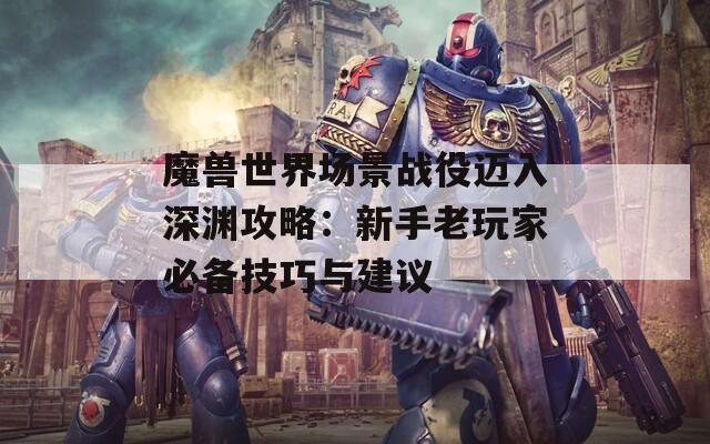 魔兽世界场景战役迈入深渊攻略：新手老玩家必备技巧与建议