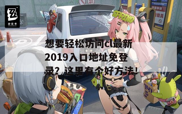 想要轻松访问cl最新2019入口地址免登录？这里有个好方法！