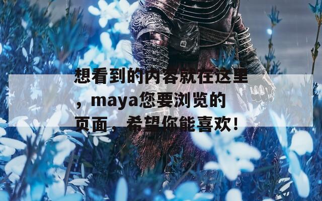 想看到的内容就在这里，maya您要浏览的页面，希望你能喜欢！