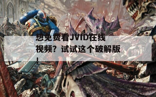 想免费看JVID在线视频？试试这个破解版！