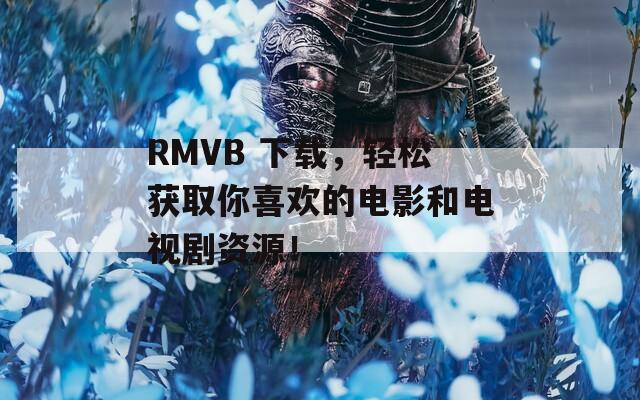 RMVB 下载，轻松获取你喜欢的电影和电视剧资源！