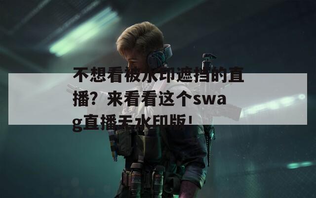 不想看被水印遮挡的直播？来看看这个swag直播无水印版！