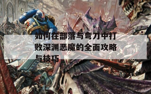 如何在部落与弯刀中打败深渊恶魔的全面攻略与技巧