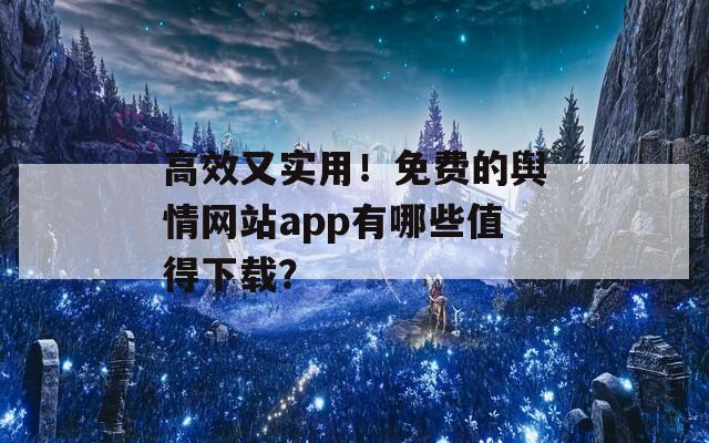 高效又实用！免费的舆情网站app有哪些值得下载？