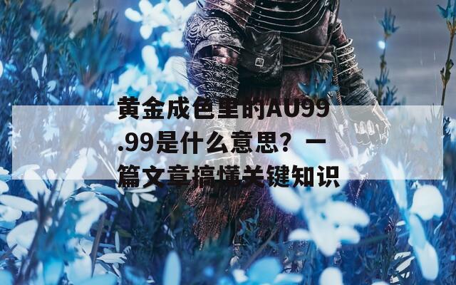 黄金成色里的AU99.99是什么意思？一篇文章搞懂关键知识