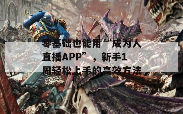 零基础也能用“成为人直播APP”，新手1周轻松上手的高效方法