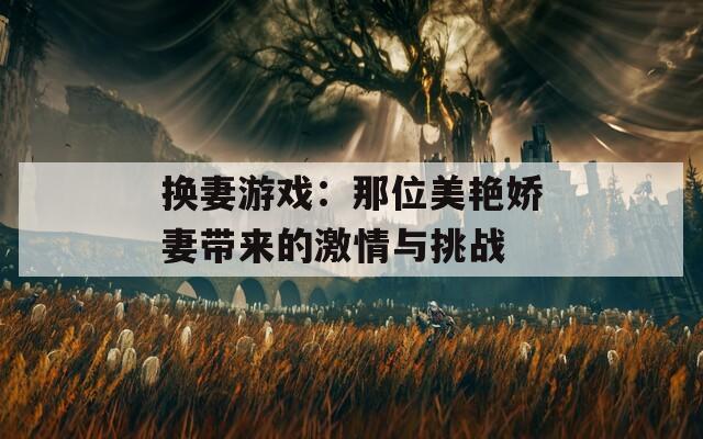 换妻游戏：那位美艳娇妻带来的激情与挑战