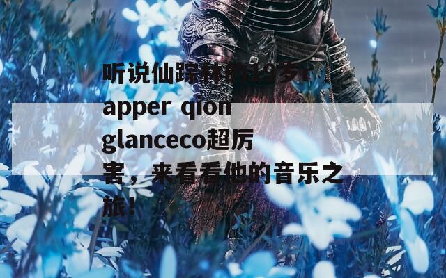 听说仙踪林的19岁rapper qionglanceco超厉害，来看看他的音乐之旅！