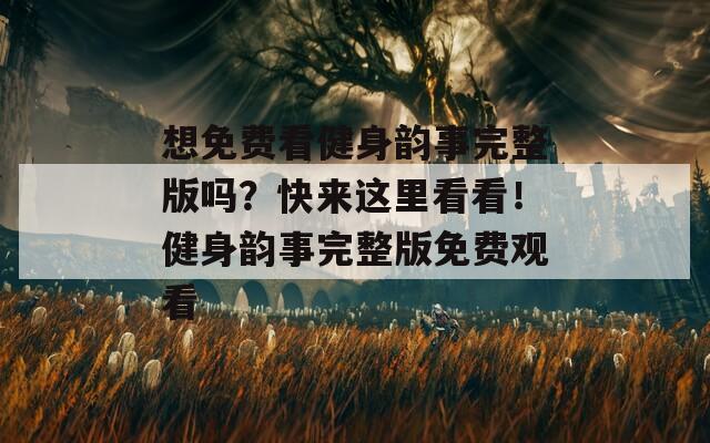 想免费看健身韵事完整版吗？快来这里看看！健身韵事完整版免费观看