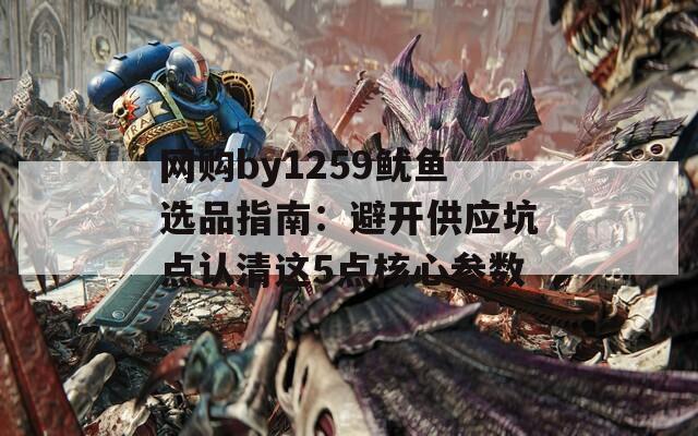 网购by1259鱿鱼选品指南：避开供应坑点认清这5点核心参数