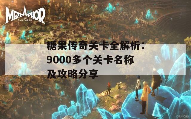 糖果传奇关卡全解析：9000多个关卡名称及攻略分享