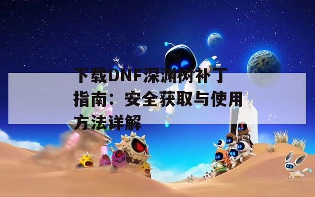 下载DNF深渊树补丁指南：安全获取与使用方法详解