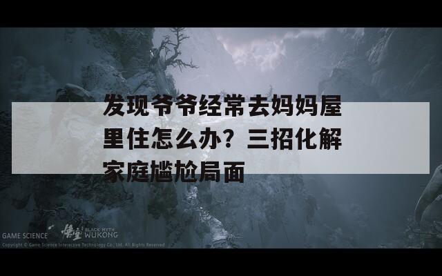 发现爷爷经常去妈妈屋里住怎么办？三招化解家庭尴尬局面