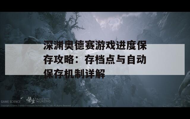 深渊奥德赛游戏进度保存攻略：存档点与自动保存机制详解