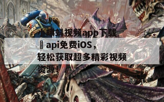 小蝌蚪视频app下载汅api免费iOS，轻松获取超多精彩视频资源！