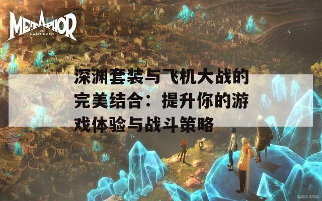 深渊套装与飞机大战的完美结合：提升你的游戏体验与战斗策略