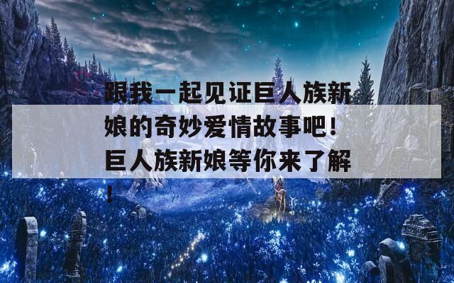 跟我一起见证巨人族新娘的奇妙爱情故事吧！巨人族新娘等你来了解！