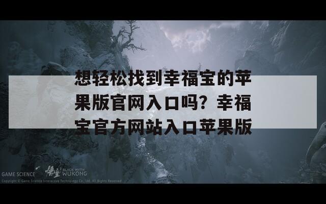 想轻松找到幸福宝的苹果版官网入口吗？幸福宝官方网站入口苹果版