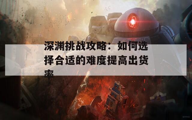 深渊挑战攻略：如何选择合适的难度提高出货率