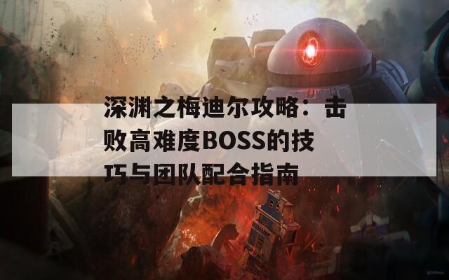 深渊之梅迪尔攻略：击败高难度BOSS的技巧与团队配合指南