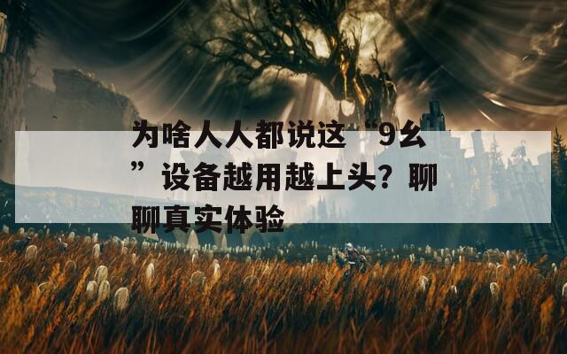 为啥人人都说这“9幺”设备越用越上头？聊聊真实体验