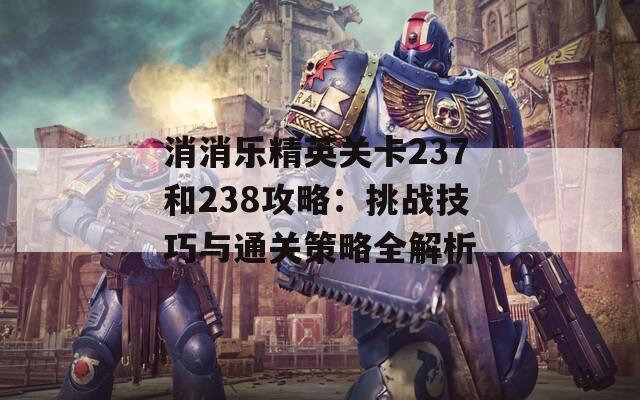 消消乐精英关卡237和238攻略：挑战技巧与通关策略全解析