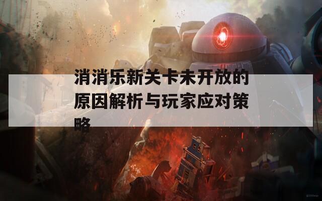 消消乐新关卡未开放的原因解析与玩家应对策略