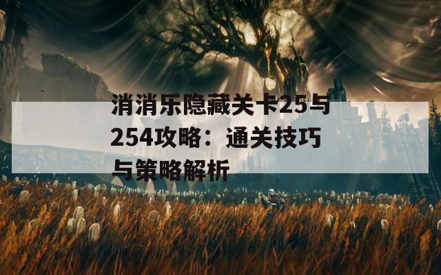 消消乐隐藏关卡25与254攻略：通关技巧与策略解析