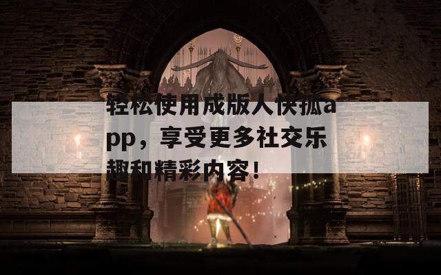 轻松使用成版人快孤app，享受更多社交乐趣和精彩内容！