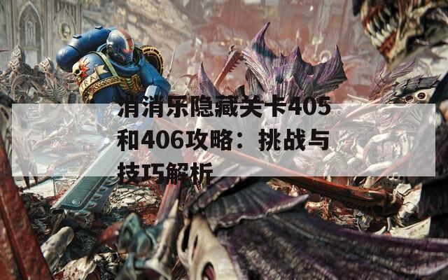 消消乐隐藏关卡405和406攻略：挑战与技巧解析