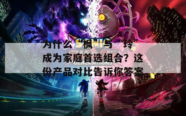 为什么“枫”与“玲”成为家庭首选组合？这份产品对比告诉你答案