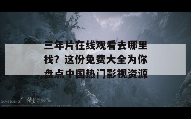 三年片在线观看去哪里找？这份免费大全为你盘点中国热门影视资源