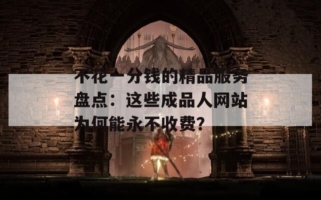 不花一分钱的精品服务盘点：这些成品人网站为何能永不收费？