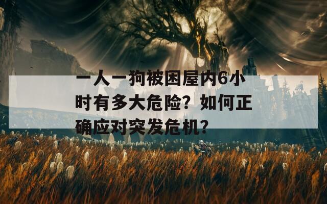 一人一狗被困屋内6小时有多大危险？如何正确应对突发危机？