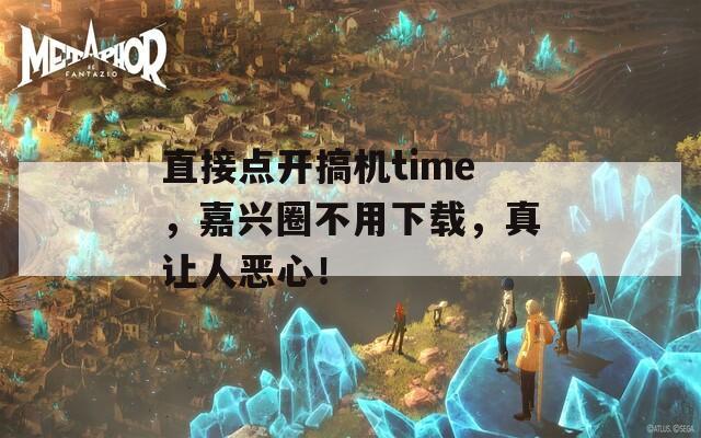 直接点开搞机time，嘉兴圈不用下载，真让人恶心！