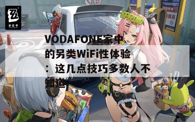 VODAFONE家中的另类WiFi性体验：这几点技巧多数人不知道