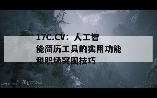 17C.CV：人工智能简历工具的实用功能和职场突围技巧