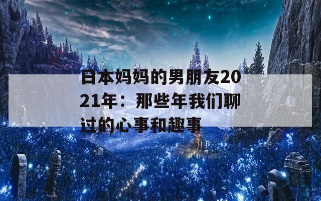 日本妈妈的男朋友2021年：那些年我们聊过的心事和趣事