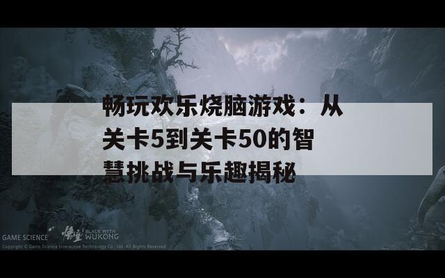 畅玩欢乐烧脑游戏：从关卡5到关卡50的智慧挑战与乐趣揭秘