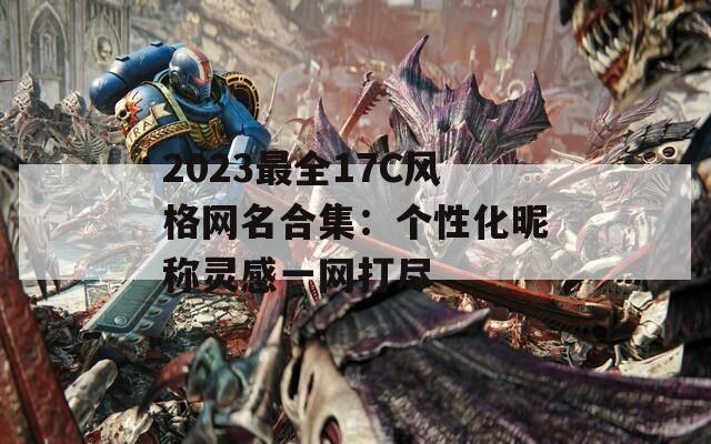 2023最全17C风格网名合集：个性化昵称灵感一网打尽