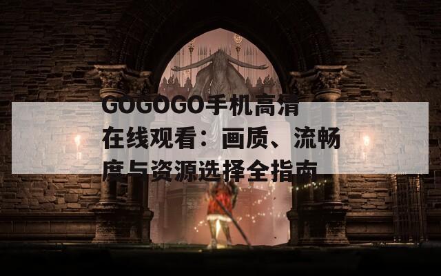 GOGOGO手机高清在线观看：画质、流畅度与资源选择全指南