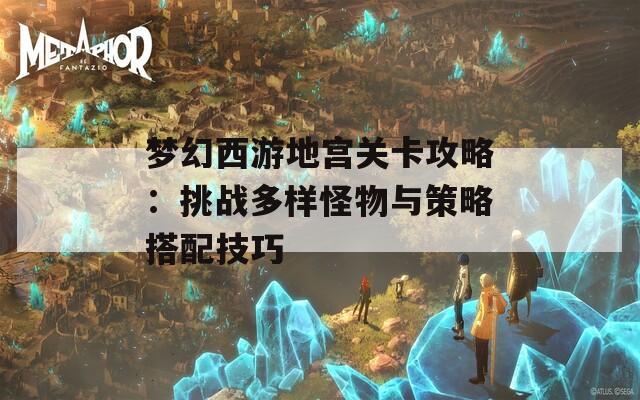 梦幻西游地宫关卡攻略：挑战多样怪物与策略搭配技巧