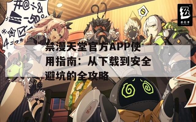 禁漫天堂官方APP使用指南：从下载到安全避坑的全攻略