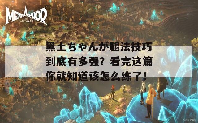 黑土ちゃんが腿法技巧到底有多强？看完这篇你就知道该怎么练了！