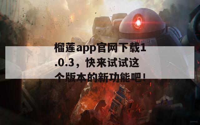 榴莲app官网下载1.0.3，快来试试这个版本的新功能吧！