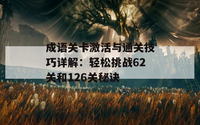 成语关卡激活与通关技巧详解：轻松挑战62关和126关秘诀