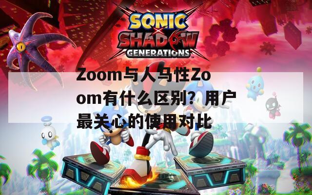 Zoom与人马性Zoom有什么区别？用户最关心的使用对比