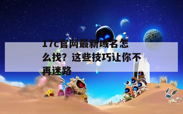 17c官网最新域名怎么找？这些技巧让你不再迷路