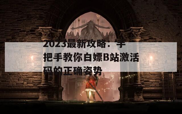 2023最新攻略：手把手教你白嫖B站激活码的正确姿势