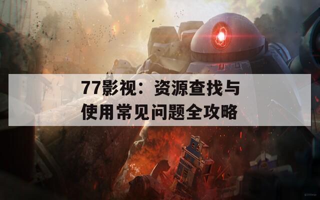 77影视：资源查找与使用常见问题全攻略